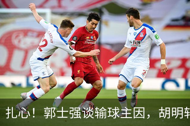 扎心！郭士强谈输球主因，胡明轩承认没做好，卡兹米直戳男篮17年最大变化