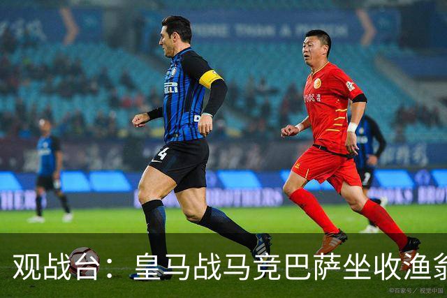 观战台：皇马战马竞巴萨坐收渔翁之利 阿森纳冲八连胜